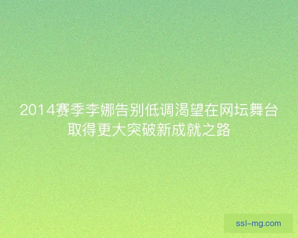 2014赛季李娜告别低调渴望在网坛舞台取得更大突破新成就之路