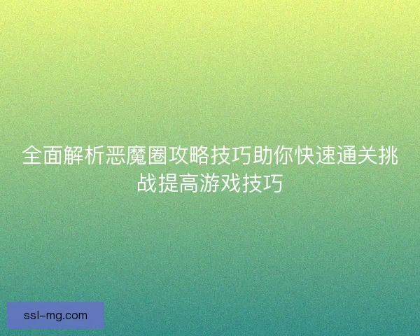 全面解析恶魔圈攻略技巧助你快速通关挑战提高游戏技巧