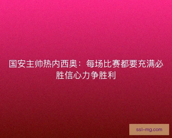 国安主帅热内西奥：每场比赛都要充满必胜信心力争胜利