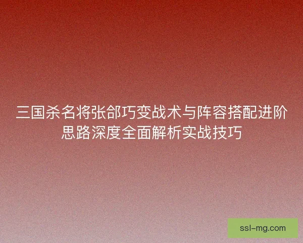 三国杀名将张郃巧变战术与阵容搭配进阶思路深度全面解析实战技巧