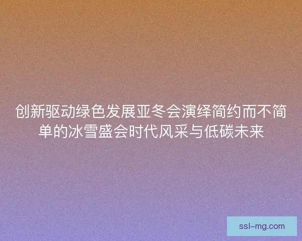 创新驱动绿色发展亚冬会演绎简约而不简单的冰雪盛会时代风采与低碳未来