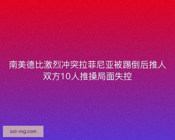 南美德比激烈冲突拉菲尼亚被踢倒后推人双方10人推搡局面失控